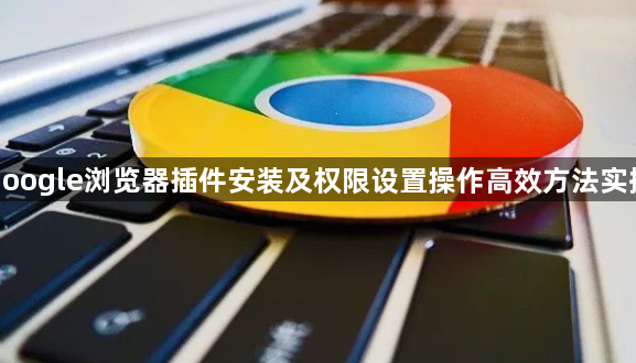 google浏览器插件安装及权限设置操作高效方法实操1
