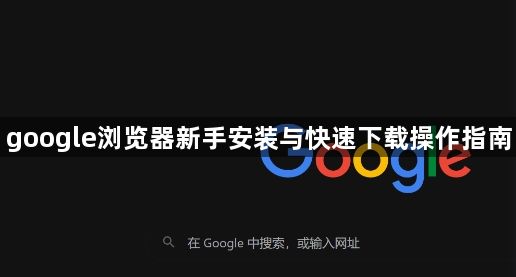 google浏览器新手安装与快速下载操作指南1