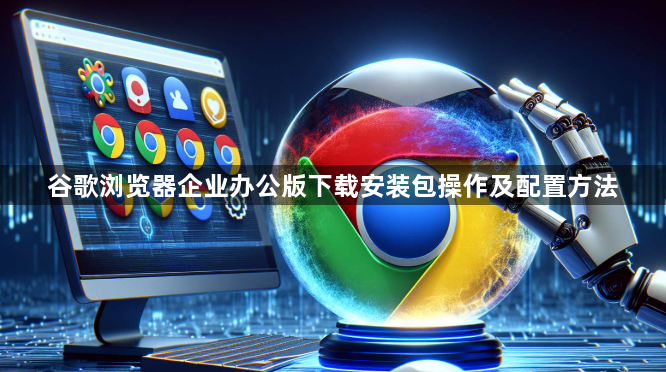 谷歌浏览器企业办公版下载安装包操作及配置方法1