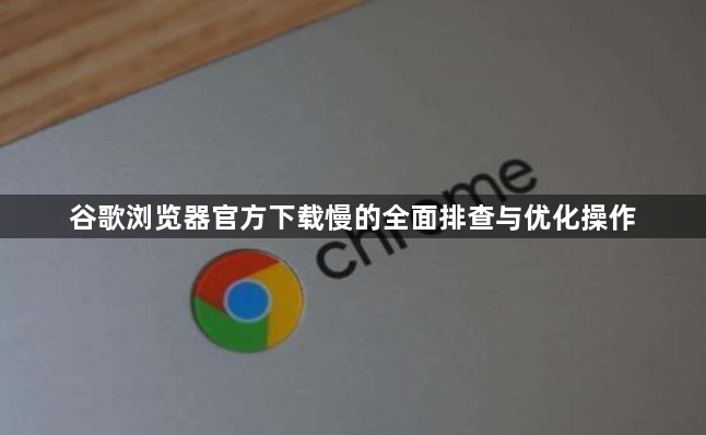 谷歌浏览器官方下载慢的全面排查与优化操作1
