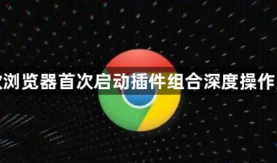 谷歌浏览器首次启动插件组合深度操作方法1