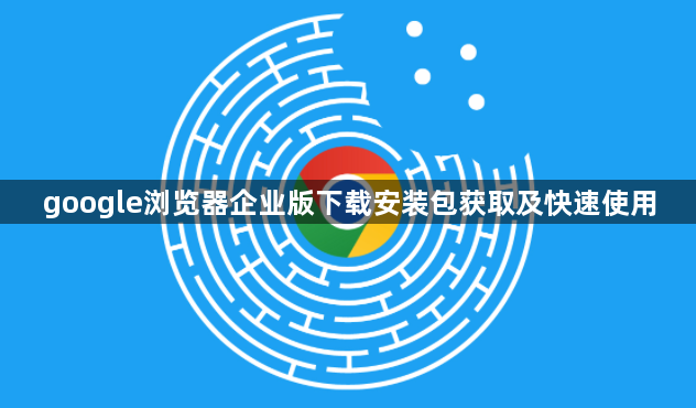 google浏览器企业版下载安装包获取及快速使用1