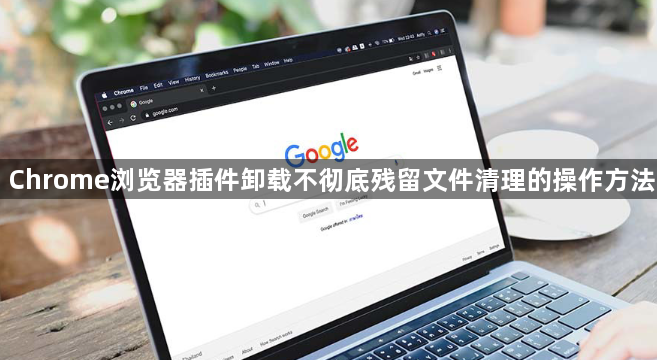 Chrome浏览器插件卸载不彻底残留文件清理的操作方法1