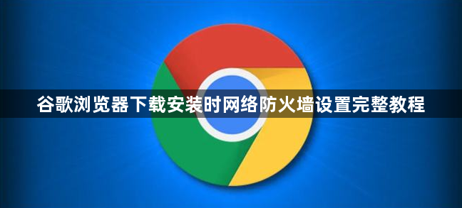谷歌浏览器下载安装时网络防火墙设置完整教程1
