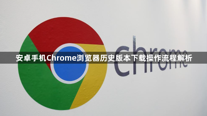 安卓手机Chrome浏览器历史版本下载操作流程解析1