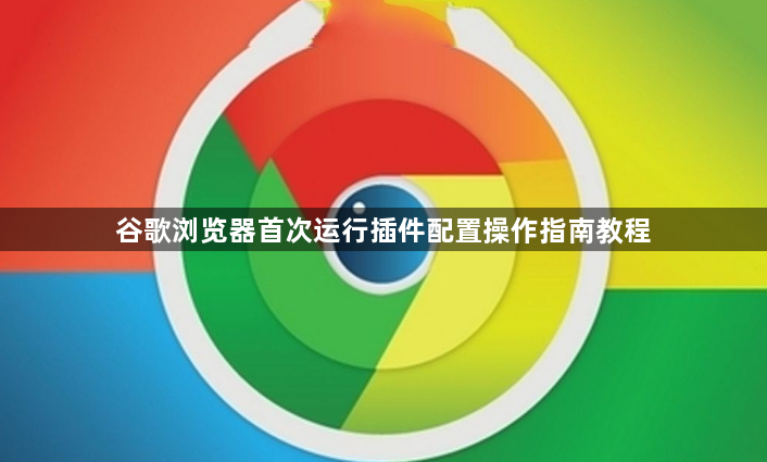 谷歌浏览器首次运行插件配置操作指南教程1