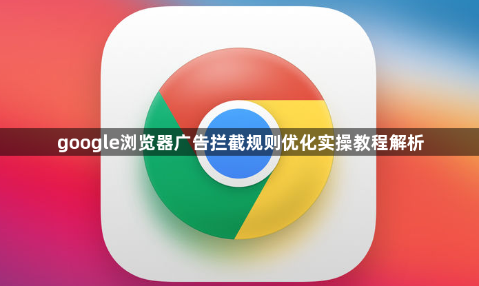 google浏览器广告拦截规则优化实操教程解析1