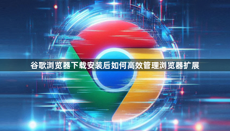 谷歌浏览器下载安装后如何高效管理浏览器扩展1