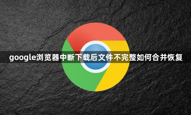 google浏览器中断下载后文件不完整如何合并恢复1