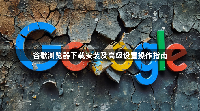 谷歌浏览器下载安装及高级设置操作指南1