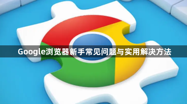 Google浏览器新手常见问题与实用解决方法1