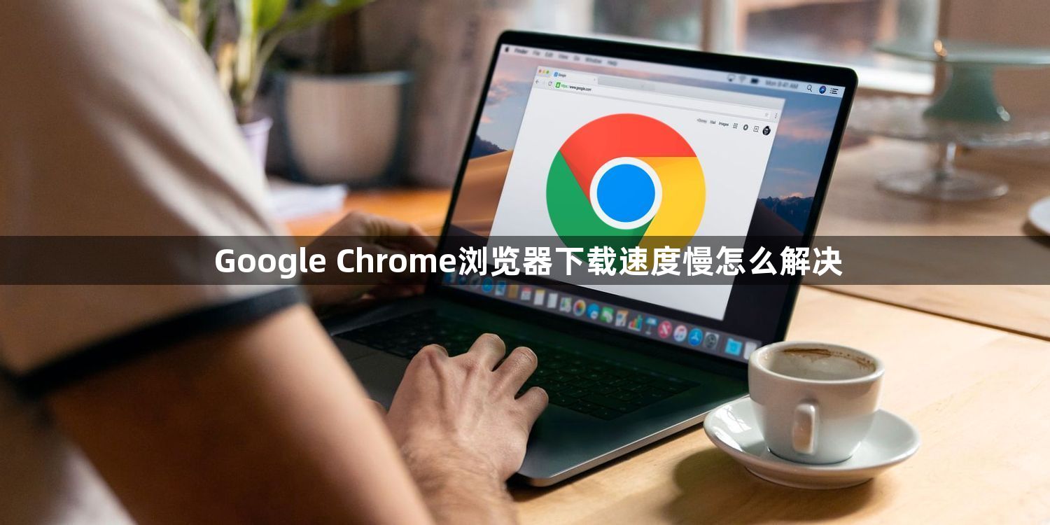 Google Chrome浏览器下载速度慢怎么解决1
