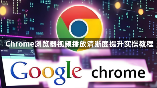 Chrome浏览器视频播放清晰度提升实操教程1