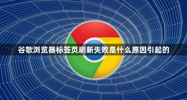 谷歌浏览器标签页刷新失败是什么原因引起的1