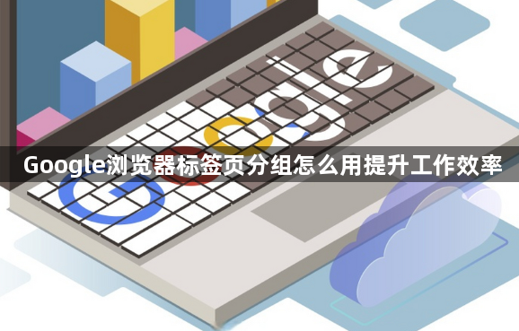 Google浏览器标签页分组怎么用提升工作效率1