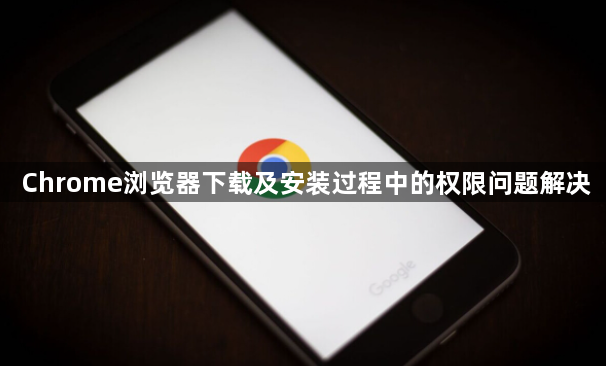 Chrome浏览器下载及安装过程中的权限问题解决1