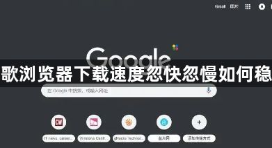 谷歌浏览器下载速度忽快忽慢如何稳定1
