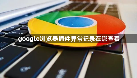 google浏览器插件异常记录在哪查看1