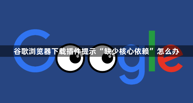 谷歌浏览器下载插件提示“缺少核心依赖”怎么办1