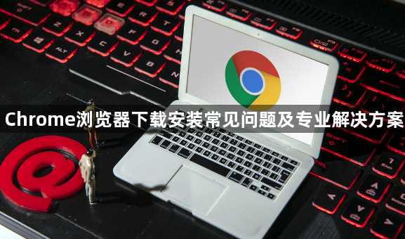 Chrome浏览器下载安装常见问题及专业解决方案1