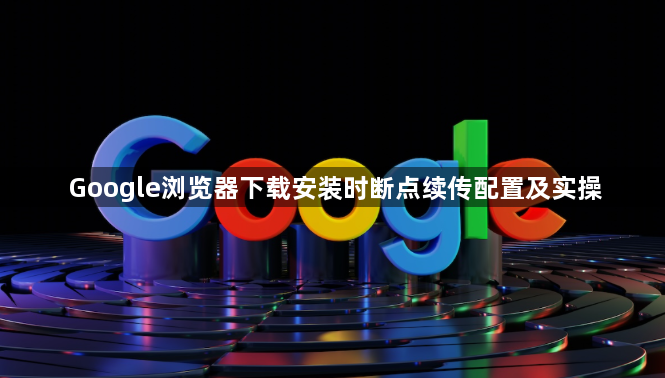 Google浏览器下载安装时断点续传配置及实操1