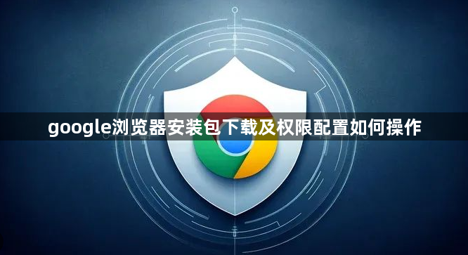 google浏览器安装包下载及权限配置如何操作1