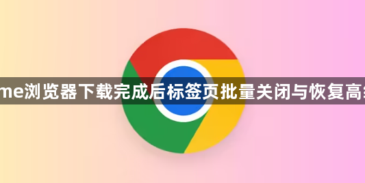 Chrome浏览器下载完成后标签页批量关闭与恢复高级操作1