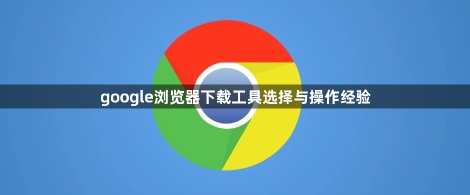 google浏览器下载工具选择与操作经验1