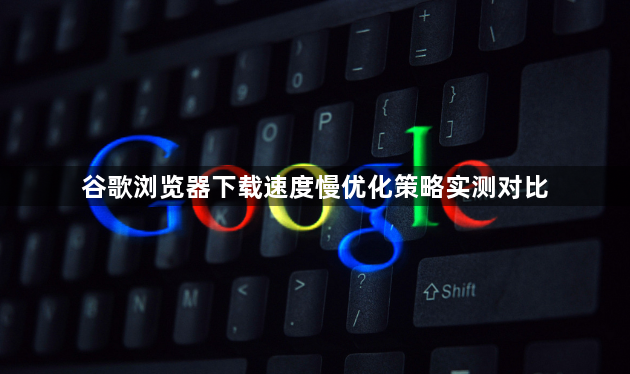 谷歌浏览器下载速度慢优化策略实测对比1