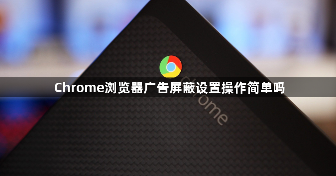Chrome浏览器广告屏蔽设置操作简单吗1