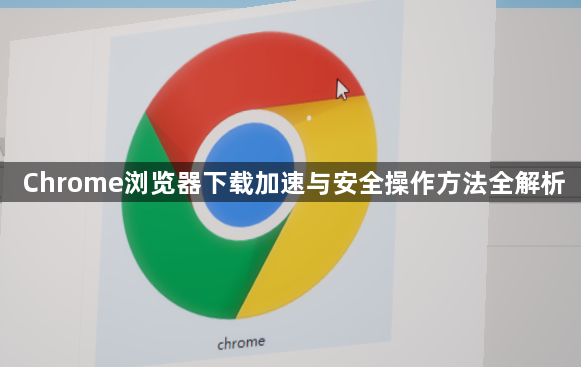 Chrome浏览器下载加速与安全操作方法全解析1