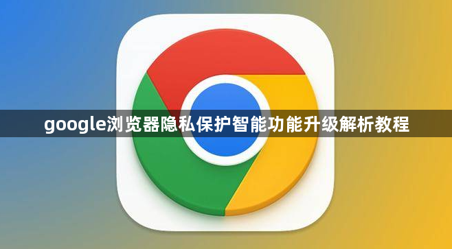 google浏览器隐私保护智能功能升级解析教程1