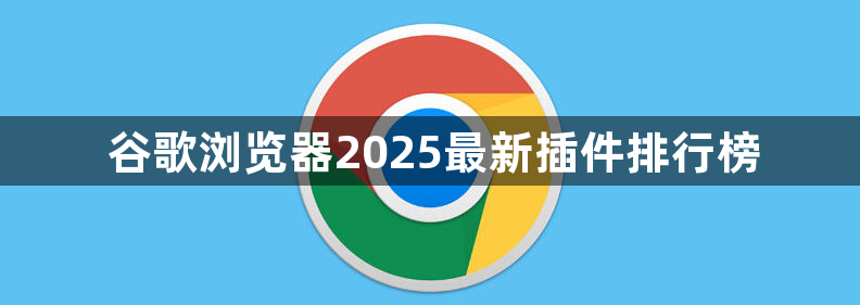 谷歌浏览器2025最新插件排行榜1