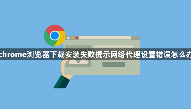 chrome浏览器下载安装失败提示网络代理设置错误怎么办1