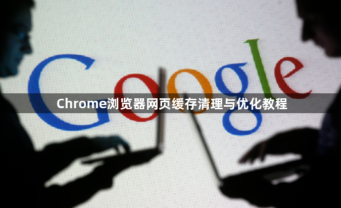 Chrome浏览器网页缓存清理与优化教程1