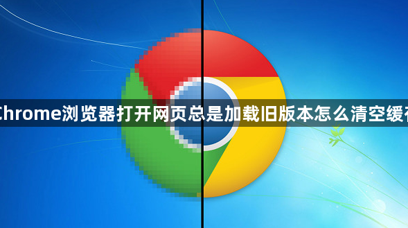 Chrome浏览器打开网页总是加载旧版本怎么清空缓存1