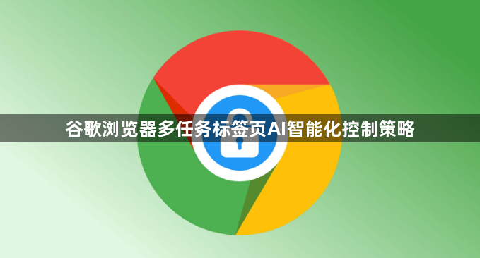 谷歌浏览器多任务标签页AI智能化控制策略1