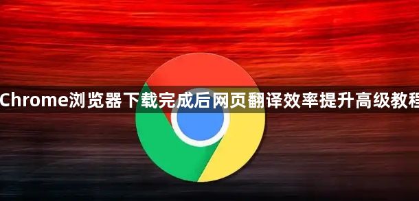 Chrome浏览器下载完成后网页翻译效率提升高级教程1