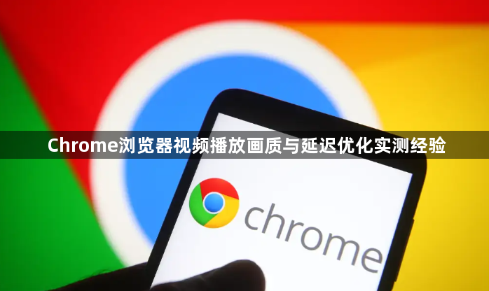 Chrome浏览器视频播放画质与延迟优化实测经验1