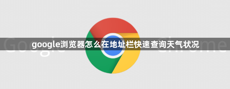 google浏览器怎么在地址栏快速查询天气状况1