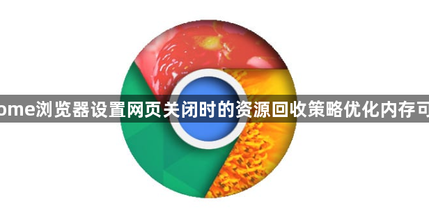 Chrome浏览器设置网页关闭时的资源回收策略优化内存可行吗1