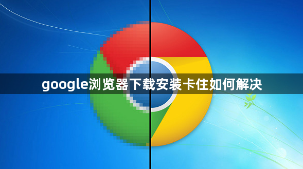 google浏览器下载安装卡住如何解决1