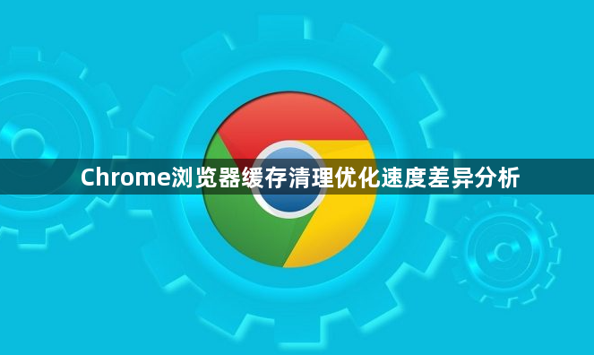 Chrome浏览器缓存清理优化速度差异分析1