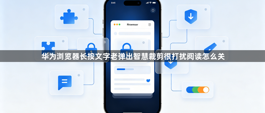 华为浏览器长按文字老弹出智慧裁剪很打扰阅读怎么关1