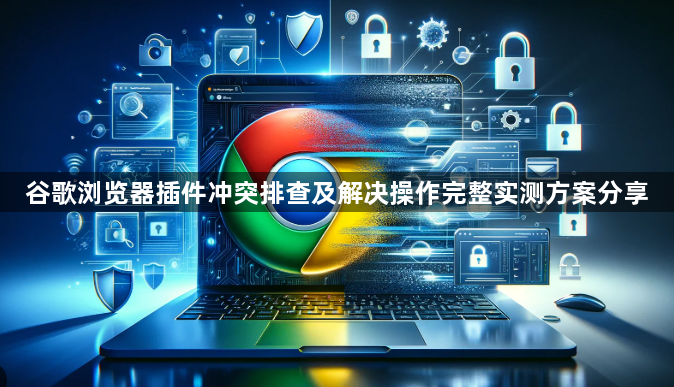谷歌浏览器插件冲突排查及解决操作完整实测方案分享1
