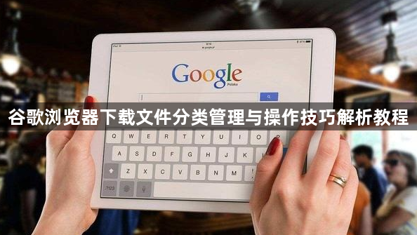 谷歌浏览器下载文件分类管理与操作技巧解析教程1