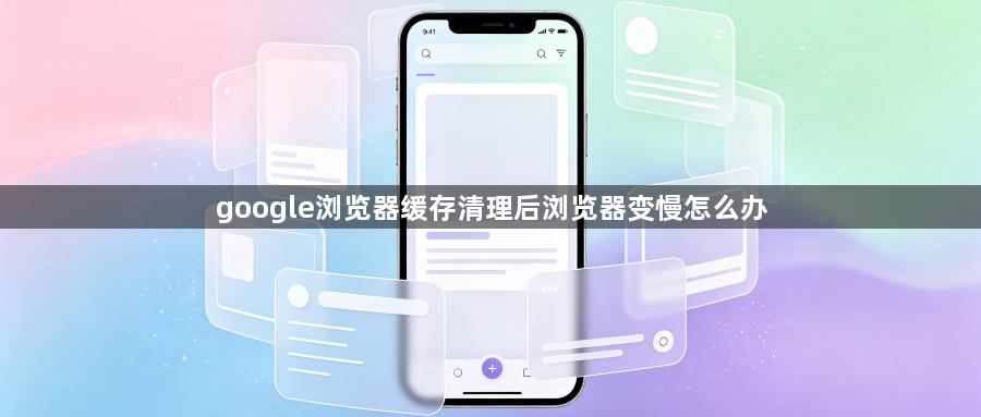 google浏览器缓存清理后浏览器变慢怎么办1