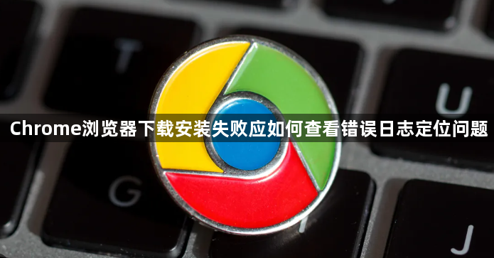 Chrome浏览器下载安装失败应如何查看错误日志定位问题1