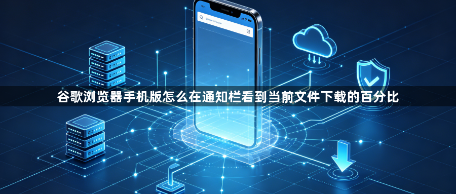 谷歌浏览器手机版怎么在通知栏看到当前文件下载的百分比1