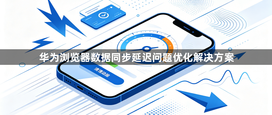 华为浏览器数据同步延迟问题优化解决方案1